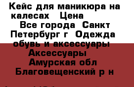 Кейс для маникюра на калесах › Цена ­ 8 000 - Все города, Санкт-Петербург г. Одежда, обувь и аксессуары » Аксессуары   . Амурская обл.,Благовещенский р-н